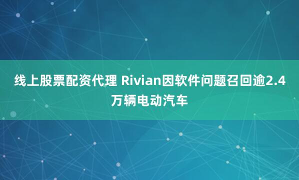 线上股票配资代理 Rivian因软件问题召回逾2.4万辆电动汽车