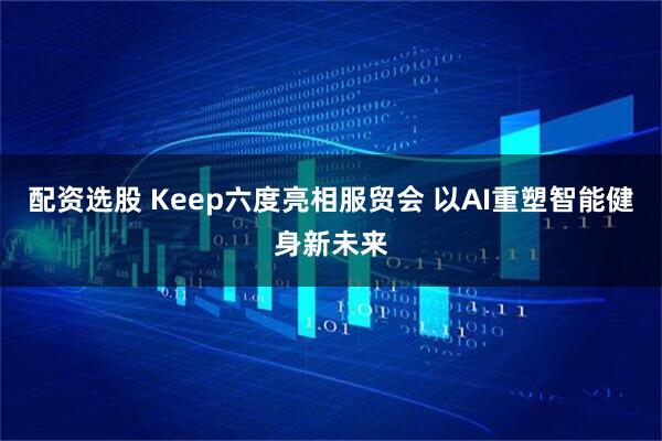 配资选股 Keep六度亮相服贸会 以AI重塑智能健身新未来