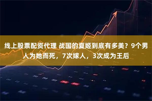 线上股票配资代理 战国的夏姬到底有多美？9个男人为她而死，7次嫁人，3次成为王后