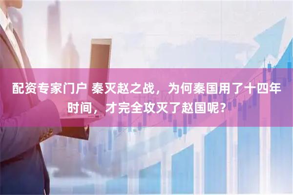 配资专家门户 秦灭赵之战，为何秦国用了十四年时间，才完全攻灭了赵国呢？