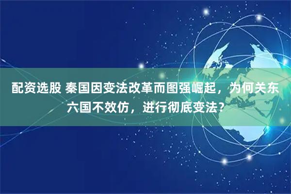 配资选股 秦国因变法改革而图强崛起，为何关东六国不效仿，进行彻底变法？