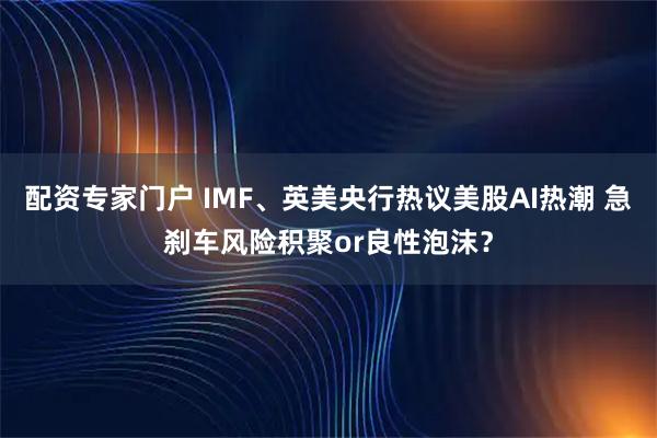配资专家门户 IMF、英美央行热议美股AI热潮 急刹车风险积聚or良性泡沫？