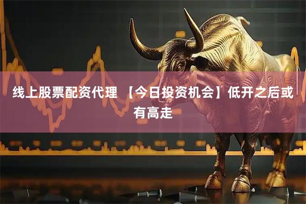 线上股票配资代理 【今日投资机会】低开之后或有高走