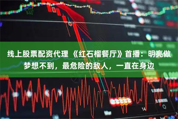 线上股票配资代理 《红石榴餐厅》首播：明亮做梦想不到，最危险的敌人，一直在身边