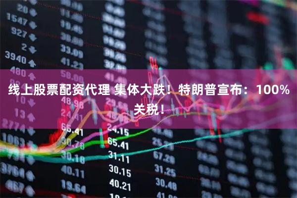 线上股票配资代理 集体大跌！特朗普宣布：100%关税！