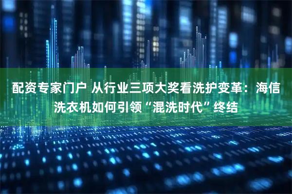 配资专家门户 从行业三项大奖看洗护变革：海信洗衣机如何引领“混洗时代”终结