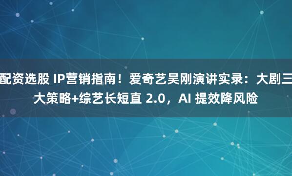 配资选股 IP营销指南！爱奇艺吴刚演讲实录：大剧三大策略+综艺长短直 2.0，AI 提效降风险