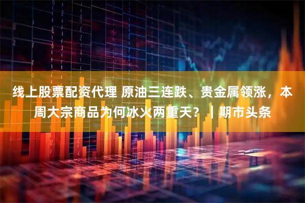 线上股票配资代理 原油三连跌、贵金属领涨，本周大宗商品为何冰火两重天？｜期市头条