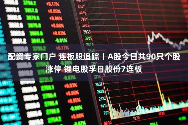 配资专家门户 连板股追踪丨A股今日共90只个股涨停 锂电股孚日股份7连板