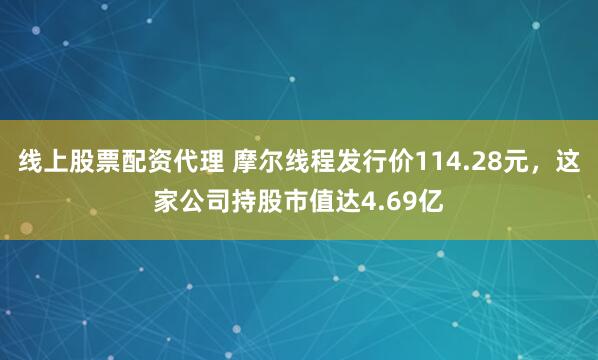 线上股票配资代理 摩尔线程发行价114.28元，这家公司持股市值达4.69亿