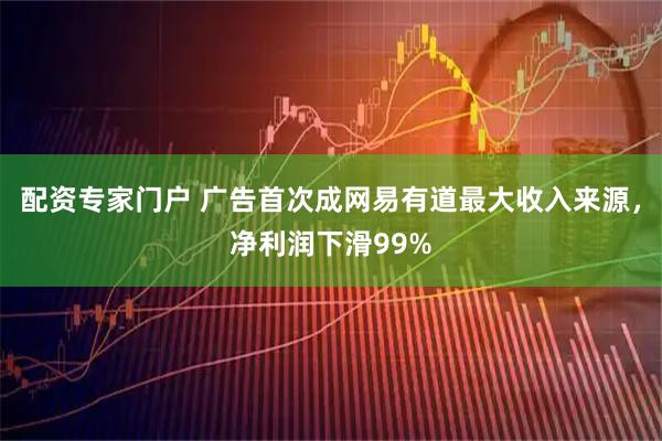 配资专家门户 广告首次成网易有道最大收入来源，净利润下滑99%
