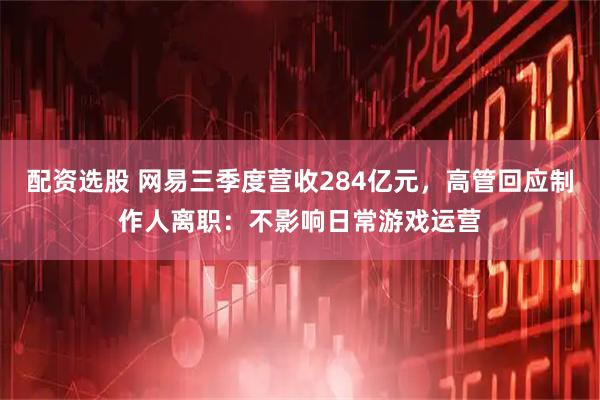配资选股 网易三季度营收284亿元，高管回应制作人离职：不影响日常游戏运营