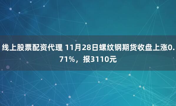 线上股票配资代理 11月28日螺纹钢期货收盘上涨0.71%，报3110元