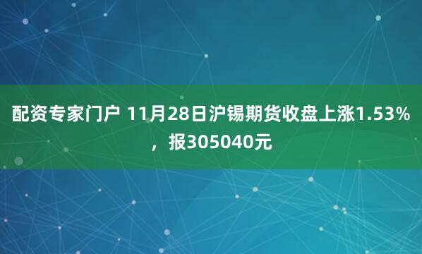 配资专家门户 11月28日沪锡期货收盘上涨1.53%，报305040元