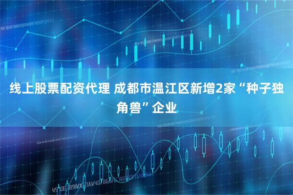 线上股票配资代理 成都市温江区新增2家“种子独角兽”企业