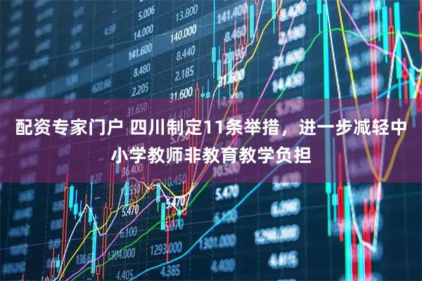 配资专家门户 四川制定11条举措，进一步减轻中小学教师非教育教学负担