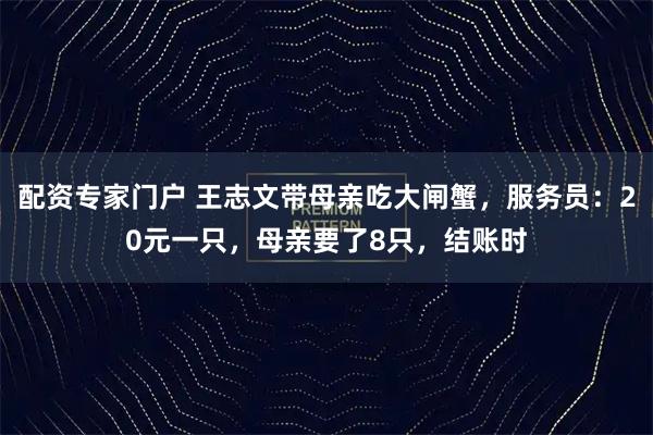 配资专家门户 王志文带母亲吃大闸蟹，服务员：20元一只，母亲要了8只，结账时