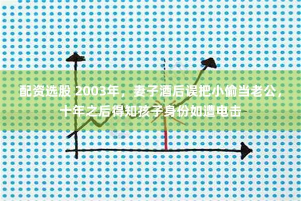 配资选股 2003年，妻子酒后误把小偷当老公，十年之后得知孩子身份如遭电击