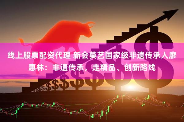 线上股票配资代理 新会葵艺国家级非遗传承人廖惠林：非遗传承，走精品、创新路线