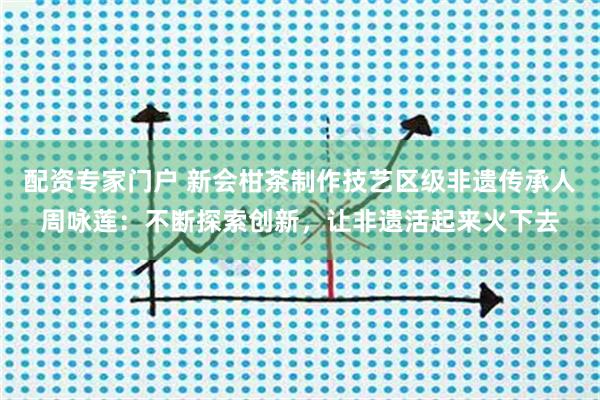 配资专家门户 新会柑茶制作技艺区级非遗传承人周咏莲：不断探索创新，让非遗活起来火下去