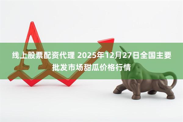 线上股票配资代理 2025年12月27日全国主要批发市场甜瓜价格行情