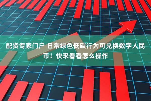 配资专家门户 日常绿色低碳行为可兑换数字人民币！快来看看怎么操作