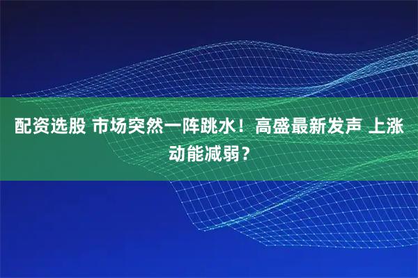 配资选股 市场突然一阵跳水！高盛最新发声 上涨动能减弱？