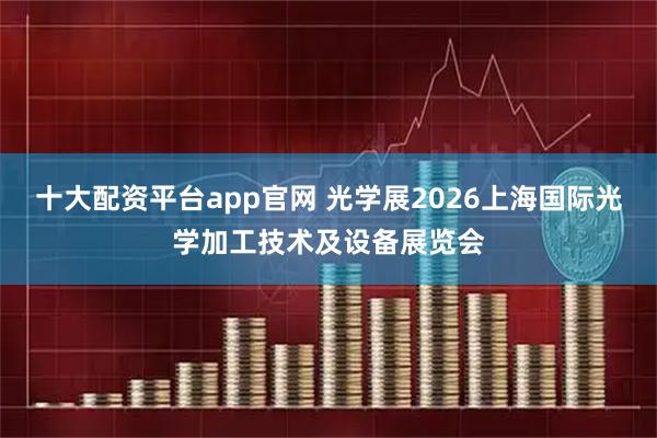 十大配资平台app官网 光学展2026上海国际光学加工技术及设备展览会