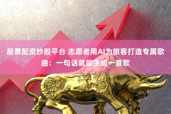 股票配资炒股平台 志愿者用AI为旅客打造专属歌曲：一句话就能生成一首歌