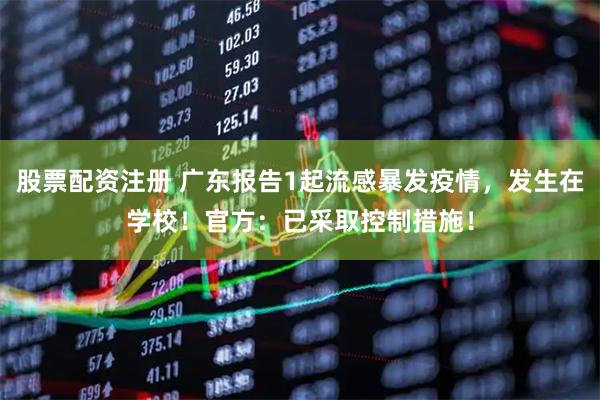股票配资注册 广东报告1起流感暴发疫情，发生在学校！官方：已采取控制措施！