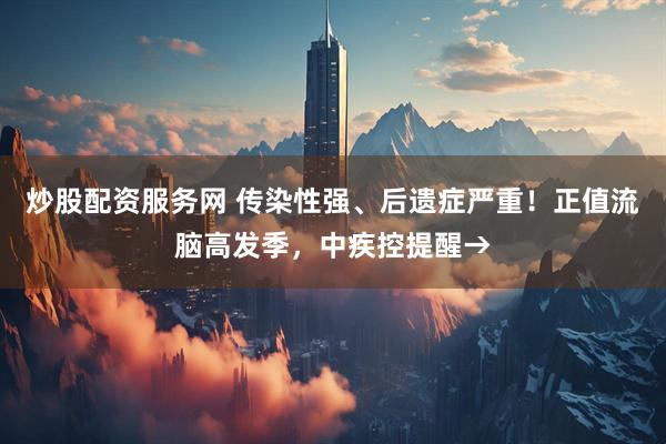 炒股配资服务网 传染性强、后遗症严重！正值流脑高发季，中疾控提醒→