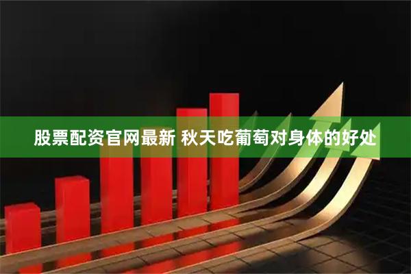 股票配资官网最新 秋天吃葡萄对身体的好处