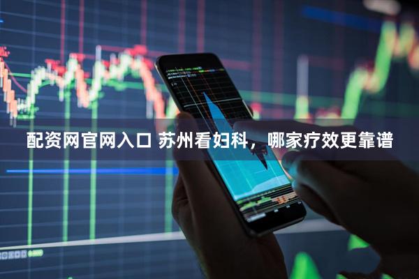 配资网官网入口 苏州看妇科，哪家疗效更靠谱