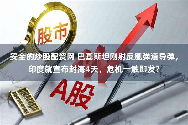 安全的炒股配资网 巴基斯坦刚射反舰弹道导弹，印度就宣布封海4天，危机一触即发？