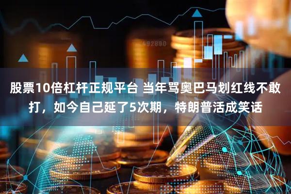 股票10倍杠杆正规平台 当年骂奥巴马划红线不敢打，如今自己延了5次期，特朗普活成笑话