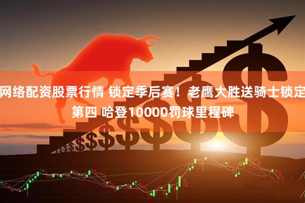 网络配资股票行情 锁定季后赛！老鹰大胜送骑士锁定第四 哈登10000罚球里程碑