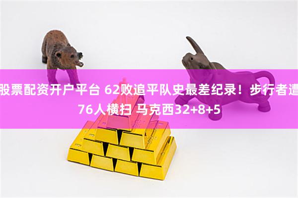 股票配资开户平台 62败追平队史最差纪录！步行者遭76人横扫 马克西32+8+5