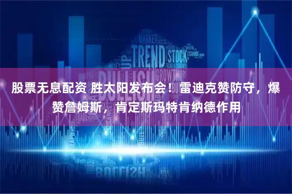 股票无息配资 胜太阳发布会！雷迪克赞防守，爆赞詹姆斯，肯定斯玛特肯纳德作用