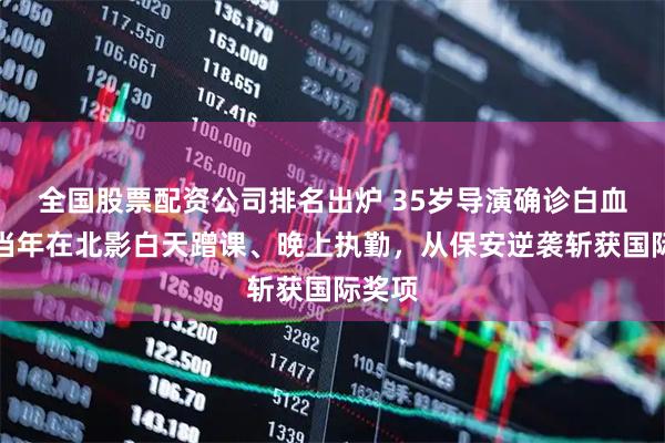 全国股票配资公司排名出炉 35岁导演确诊白血病！当年在北影白天蹭课、晚上执勤，从保安逆袭斩获国际奖项