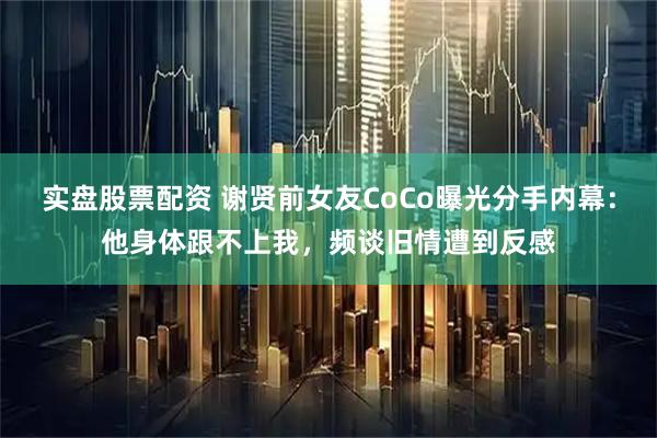 实盘股票配资 谢贤前女友CoCo曝光分手内幕：他身体跟不上我，频谈旧情遭到反感