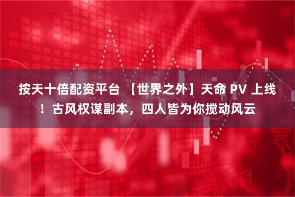 按天十倍配资平台 【世界之外】天命 PV 上线！古风权谋副本，四人皆为你搅动风云