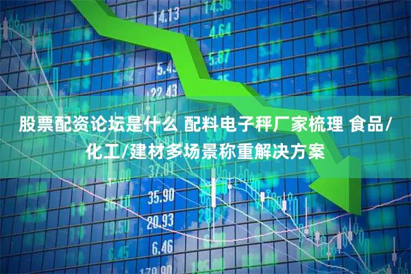 股票配资论坛是什么 配料电子秤厂家梳理 食品/化工/建材多场景称重解决方案