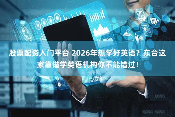 股票配资入门平台 2026年想学好英语？东台这家靠谱学英语机构你不能错过！