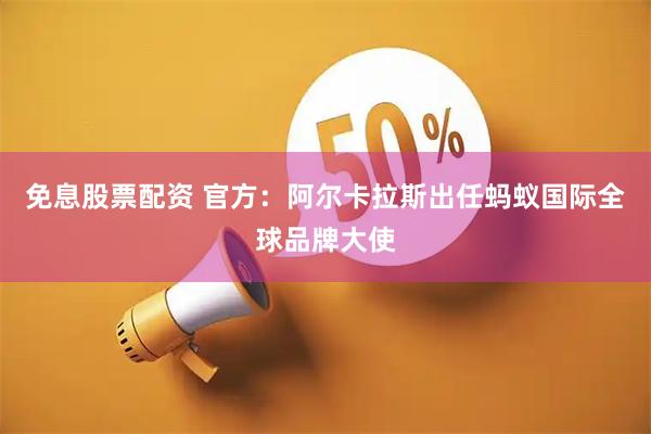 免息股票配资 官方：阿尔卡拉斯出任蚂蚁国际全球品牌大使