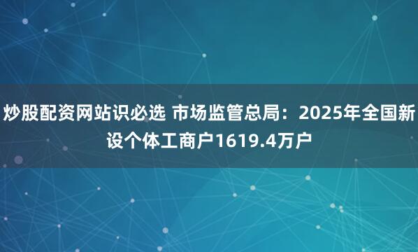 炒股配资网站识必选 市场监管总局：2025年全国新设个体工商户1619.4万户