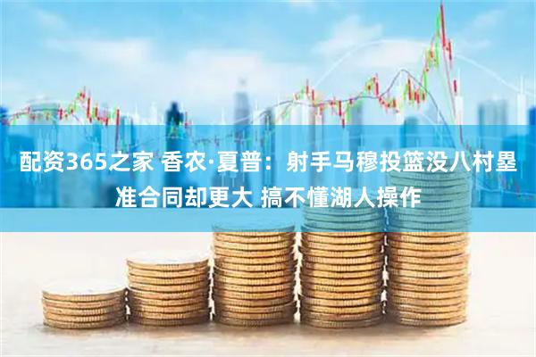 配资365之家 香农·夏普：射手马穆投篮没八村塁准合同却更大 搞不懂湖人操作