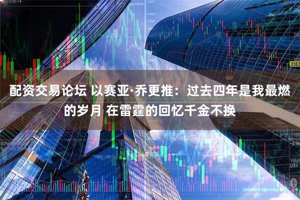配资交易论坛 以赛亚·乔更推：过去四年是我最燃的岁月 在雷霆的回忆千金不换
