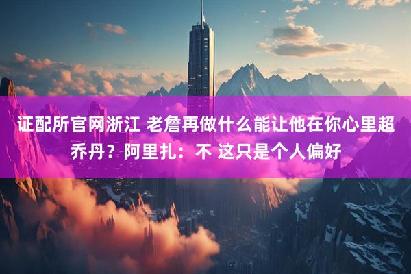 证配所官网浙江 老詹再做什么能让他在你心里超乔丹？阿里扎：不 这只是个人偏好