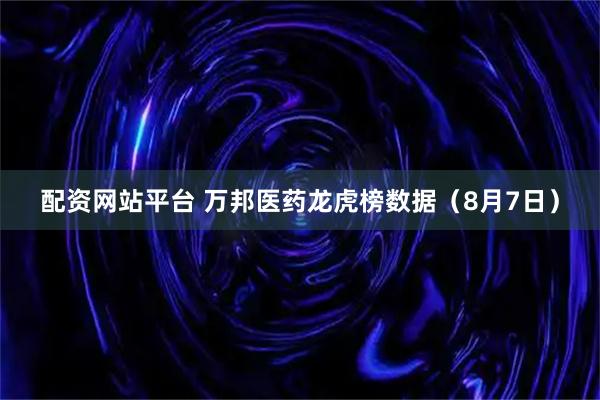配资网站平台 万邦医药龙虎榜数据（8月7日）
