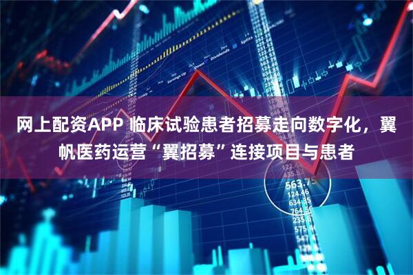 网上配资APP 临床试验患者招募走向数字化，翼帆医药运营“翼招募”连接项目与患者